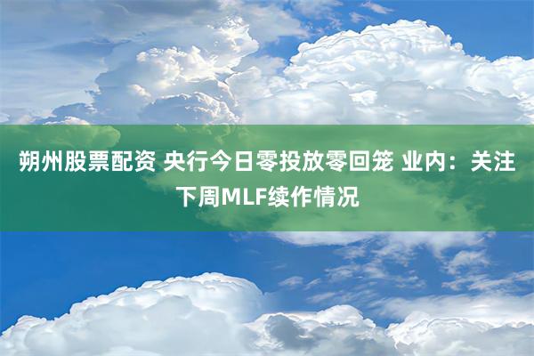 朔州股票配资 央行今日零投放零回笼 业内：关注下周MLF续作情况