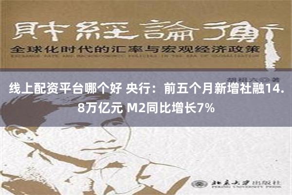 线上配资平台哪个好 央行：前五个月新增社融14.8万亿元 M2同比增长7%