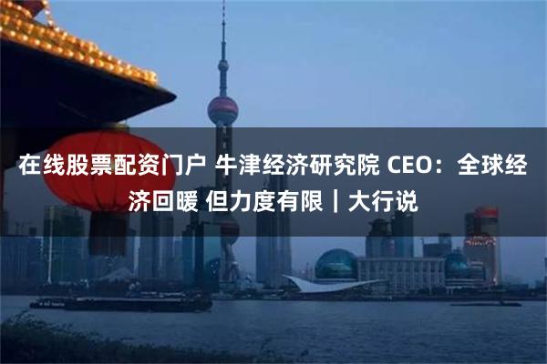 在线股票配资门户 牛津经济研究院 CEO：全球经济回暖 但力度有限｜大行说