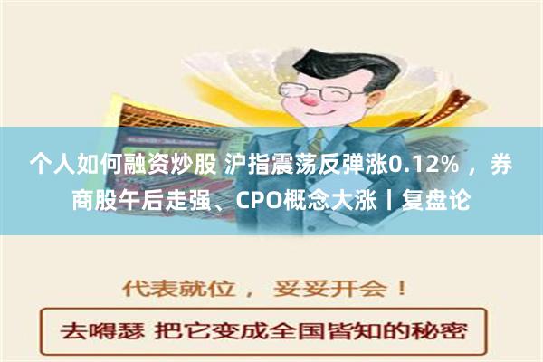 个人如何融资炒股 沪指震荡反弹涨0.12% ，券商股午后走强、CPO概念大涨丨复盘论