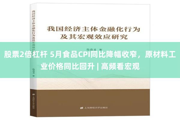 股票2倍杠杆 5月食品CPI同比降幅收窄，原材料工业价格同比回升 | 高频看宏观