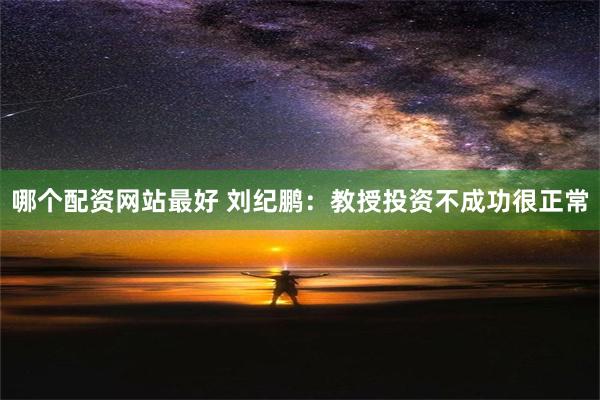 哪个配资网站最好 刘纪鹏：教授投资不成功很正常