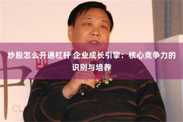 炒股怎么开通杠杆 企业成长引擎：核心竞争力的识别与培养