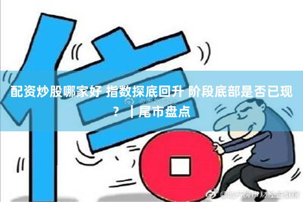 配资炒股哪家好 指数探底回升 阶段底部是否已现？｜尾市盘点