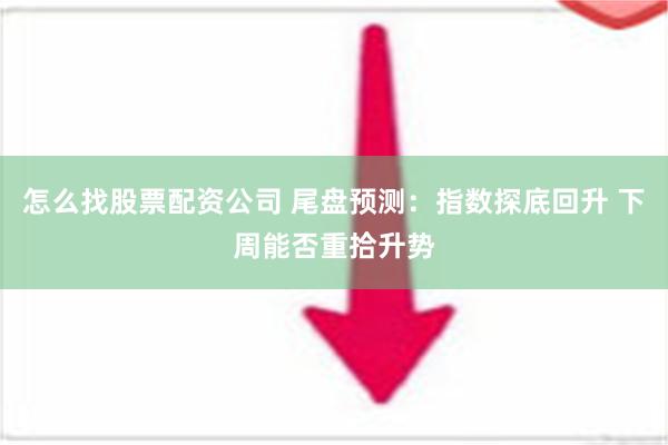 怎么找股票配资公司 尾盘预测：指数探底回升 下周能否重拾升势