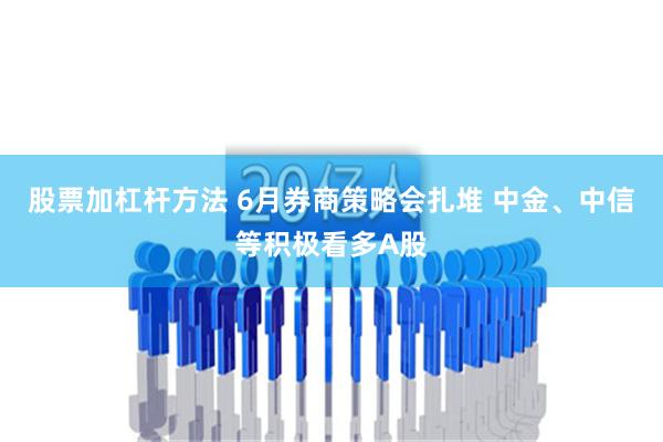 股票加杠杆方法 6月券商策略会扎堆 中金、中信等积极看多A股