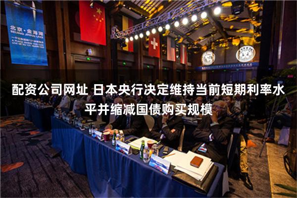 配资公司网址 日本央行决定维持当前短期利率水平并缩减国债购买规模