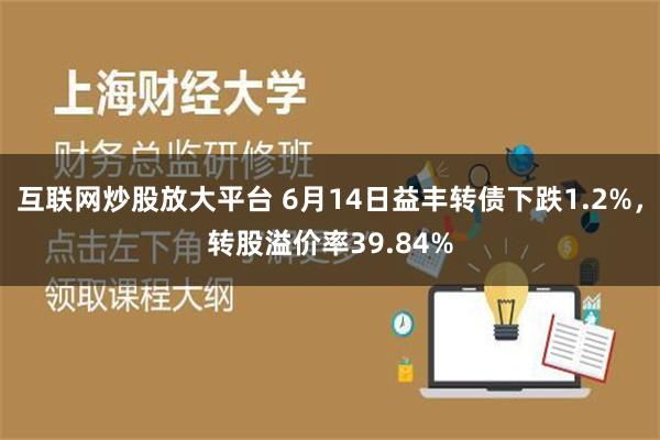 互联网炒股放大平台 6月14日益丰转债下跌1.2%，转股溢价率39.84%