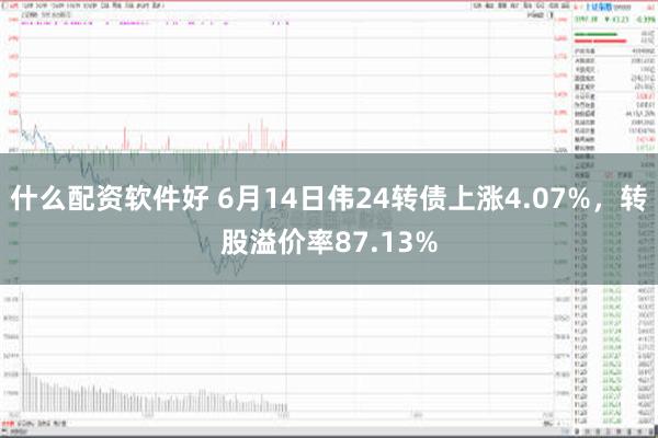 什么配资软件好 6月14日伟24转债上涨4.07%，转股溢价率87.13%