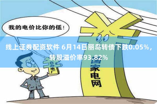 线上证券配资软件 6月14日丽岛转债下跌0.05%，转股溢价率93.82%