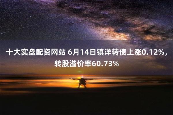 十大实盘配资网站 6月14日镇洋转债上涨0.12%，转股溢价率60.73%