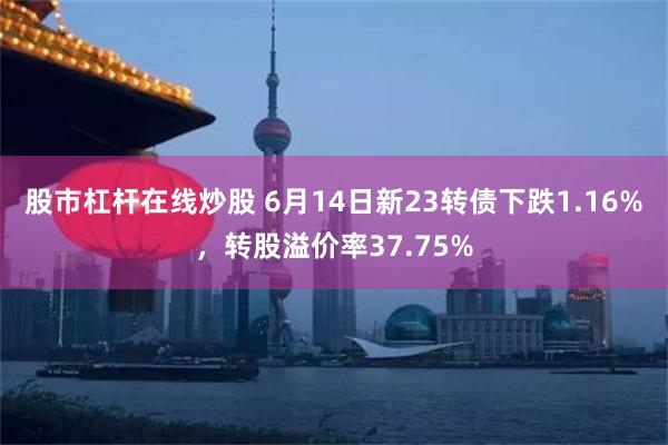 股市杠杆在线炒股 6月14日新23转债下跌1.16%，转股溢价率37.75%