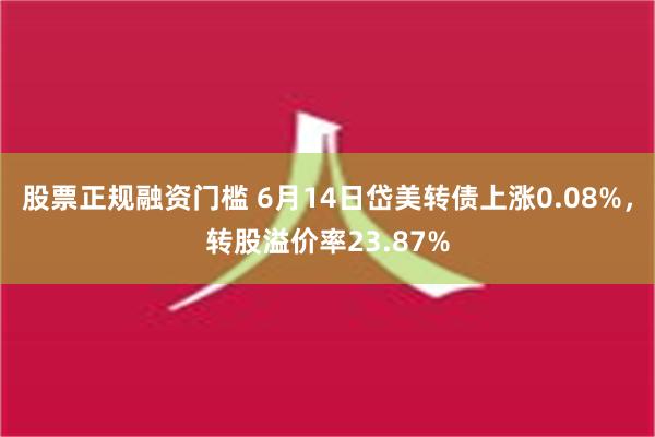 股票正规融资门槛 6月14日岱美转债上涨0.08%，转股溢价率23.87%