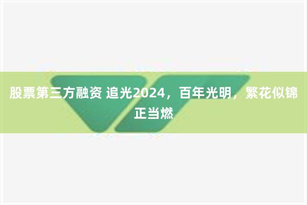 股票第三方融资 追光2024，百年光明，繁花似锦正当燃