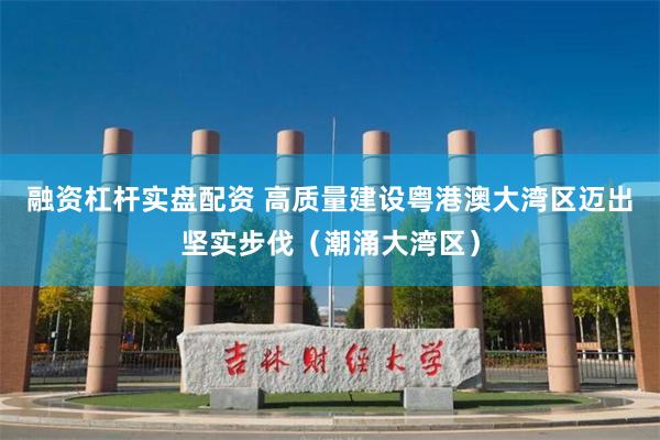 融资杠杆实盘配资 高质量建设粤港澳大湾区迈出坚实步伐（潮涌大湾区）