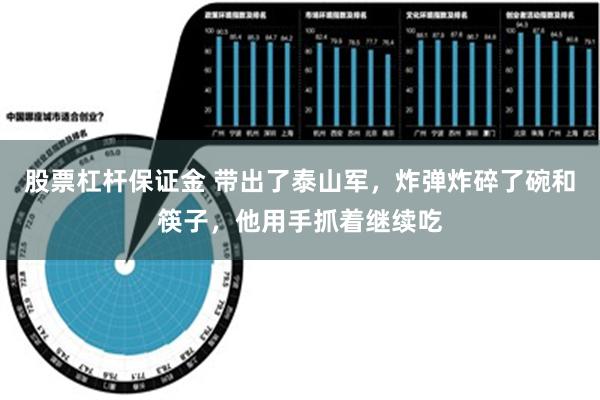 股票杠杆保证金 带出了泰山军，炸弹炸碎了碗和筷子，他用手抓着继续吃