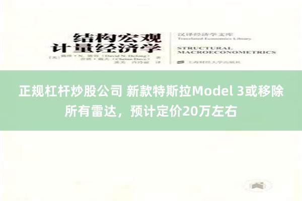 正规杠杆炒股公司 新款特斯拉Model 3或移除所有雷达，预计定价20万左右