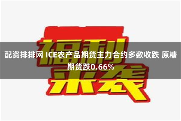 配资排排网 ICE农产品期货主力合约多数收跌 原糖期货跌0.66%