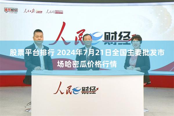 股票平台排行 2024年7月21日全国主要批发市场哈密瓜价格行情