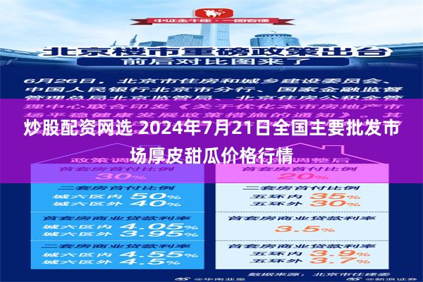 炒股配资网选 2024年7月21日全国主要批发市场厚皮甜瓜价格行情