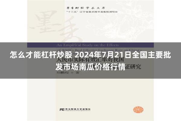 怎么才能杠杆炒股 2024年7月21日全国主要批发市场南瓜价格行情