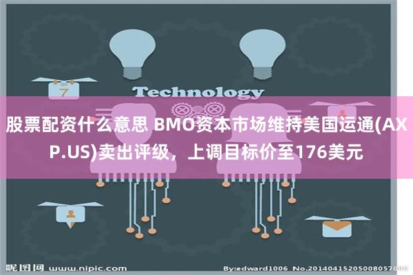 股票配资什么意思 BMO资本市场维持美国运通(AXP.US)卖出评级，上调目标价至176美元