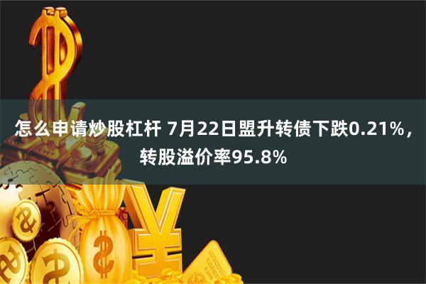 怎么申请炒股杠杆 7月22日盟升转债下跌0.21%，转股溢价率95.8%