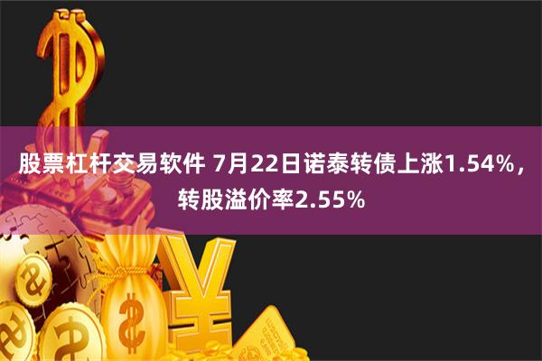 股票杠杆交易软件 7月22日诺泰转债上涨1.54%，转股溢价率2.55%