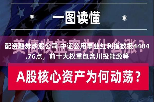 配资融券炒股公司 中证公用事业红利指数报4484.76点，前十大权重包含川投能源等