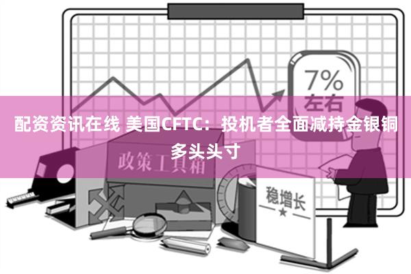 配资资讯在线 美国CFTC：投机者全面减持金银铜多头头寸