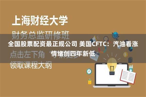 全国股票配资最正规公司 美国CFTC：汽油看涨情绪创四年新低