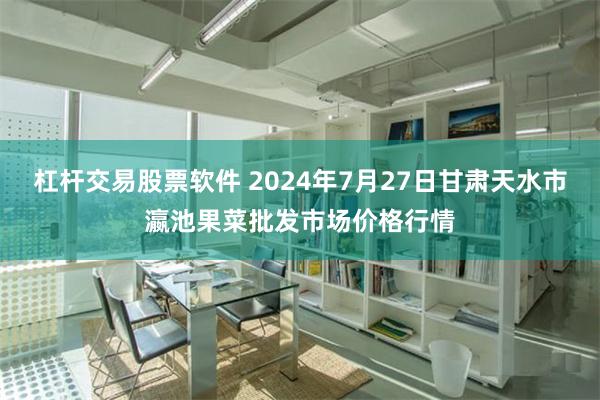 杠杆交易股票软件 2024年7月27日甘肃天水市瀛池果菜批发市场价格行情