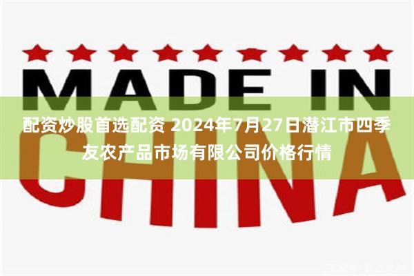 配资炒股首选配资 2024年7月27日潜江市四季友农产品市场有限公司价格行情