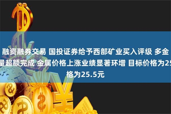 融资融券交易 国投证券给予西部矿业买入评级 多金属产量超额完成 金属价格上涨业绩显著环增 目标价格为25.5元