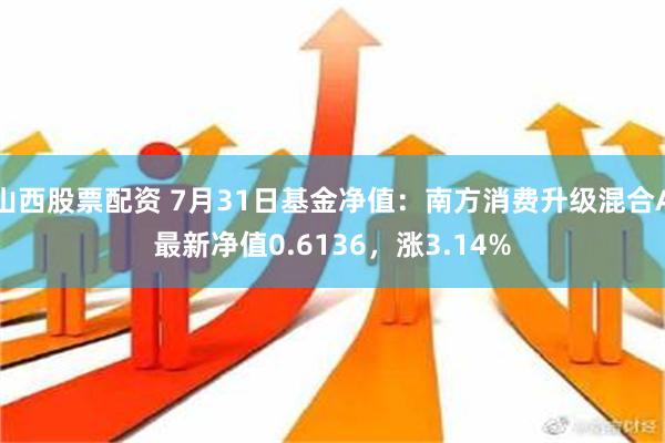 山西股票配资 7月31日基金净值：南方消费升级混合A最新净值0.6136，涨3.14%