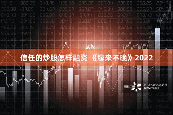 信任的炒股怎样融资 《缘来不晚》2022