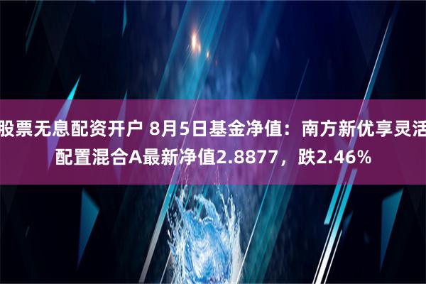 股票无息配资开户 8月5日基金净值：南方新优享灵活配置混合A最新净值2.8877，跌2.46%