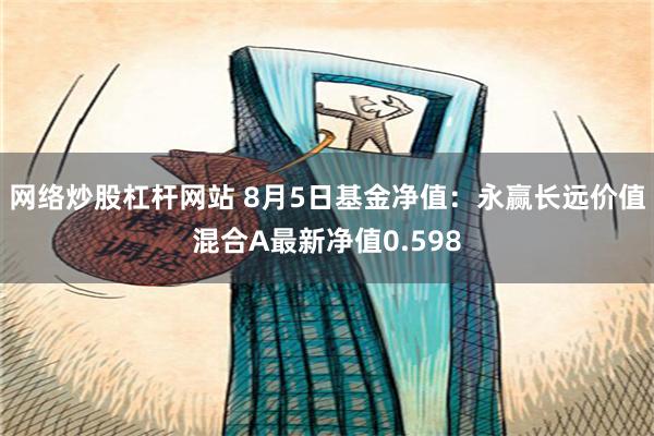 网络炒股杠杆网站 8月5日基金净值：永赢长远价值混合A最新净值0.598