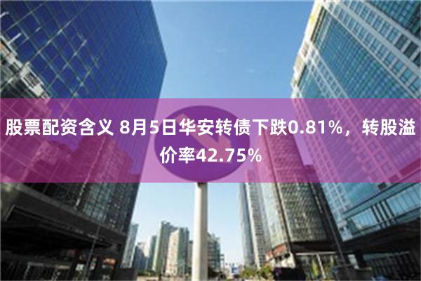 股票配资含义 8月5日华安转债下跌0.81%，转股溢价率42.75%