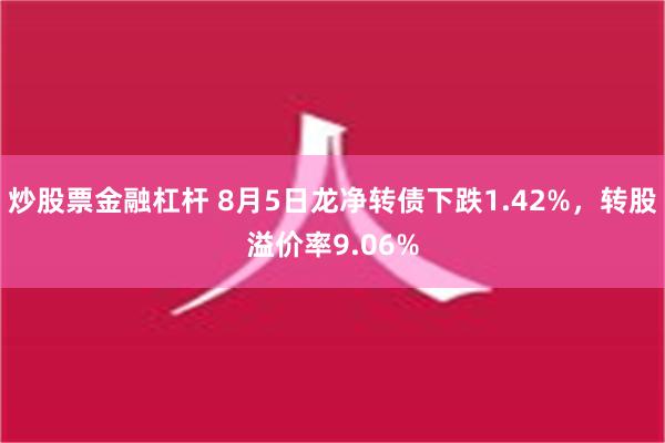 炒股票金融杠杆 8月5日龙净转债下跌1.42%，转股溢价率9.06%