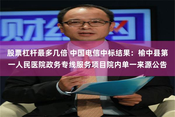 股票杠杆最多几倍 中国电信中标结果：榆中县第一人民医院政务专线服务项目院内单一来源公告