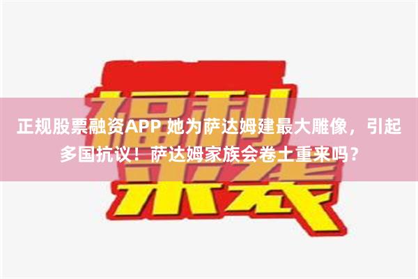 正规股票融资APP 她为萨达姆建最大雕像，引起多国抗议！萨达姆家族会卷土重来吗？