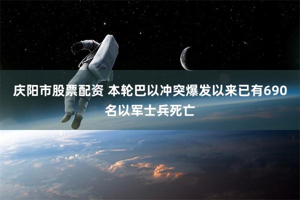 庆阳市股票配资 本轮巴以冲突爆发以来已有690名以军士兵死亡