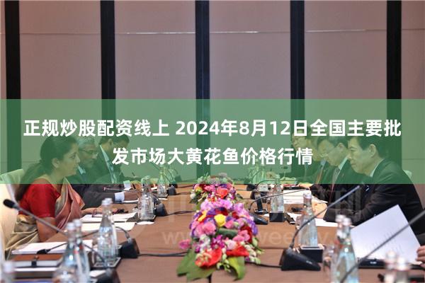 正规炒股配资线上 2024年8月12日全国主要批发市场大黄花鱼价格行情