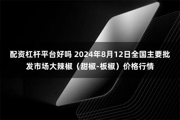 配资杠杆平台好吗 2024年8月12日全国主要批发市场大辣椒（甜椒-板椒）价格行情