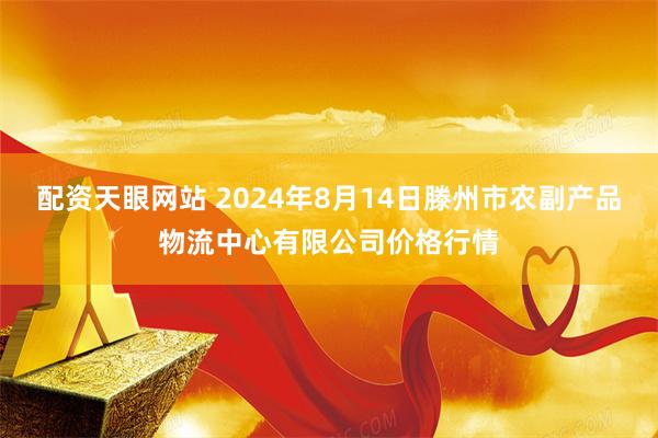 配资天眼网站 2024年8月14日滕州市农副产品物流中心有限公司价格行情