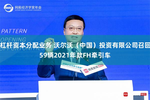 杠杆资本分配业务 沃尔沃（中国）投资有限公司召回59辆2021年款FH牵引车