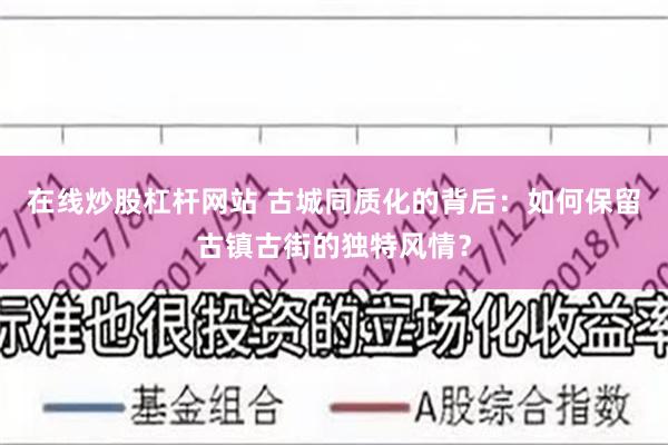 在线炒股杠杆网站 古城同质化的背后：如何保留古镇古街的独特风情？