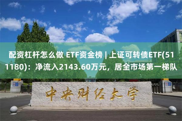 配资杠杆怎么做 ETF资金榜 | 上证可转债ETF(511180)：净流入2143.60万元，居全市场第一梯队