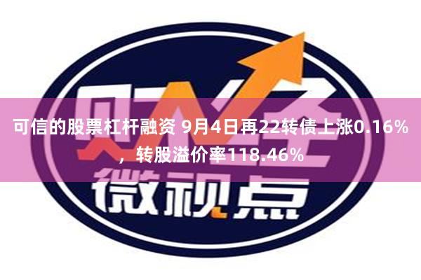 可信的股票杠杆融资 9月4日再22转债上涨0.16%，转股溢价率118.46%